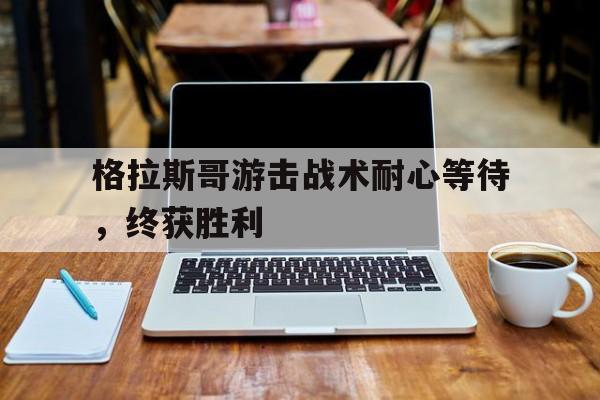 世俱杯分组-格拉斯哥游击战术耐心等待，终获胜利的简单介绍