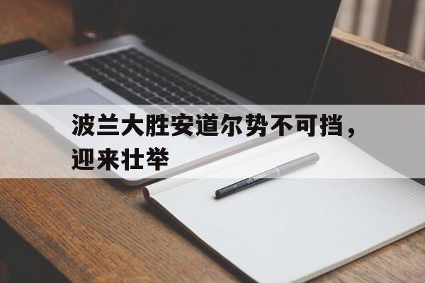 包含波兰大胜安道尔势不可挡,迎来壮举的词条 包含波兰大胜安道尔势不可挡,迎来壮举的词条